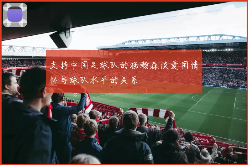 支持中国足球队的杨瀚森谈爱国情怀与球队水平的关系