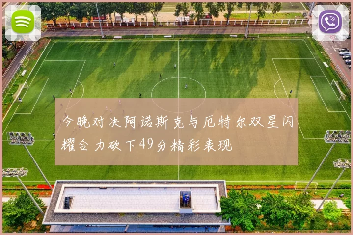 今晚对决阿诺斯克与厄特尔双星闪耀合力砍下49分精彩表现