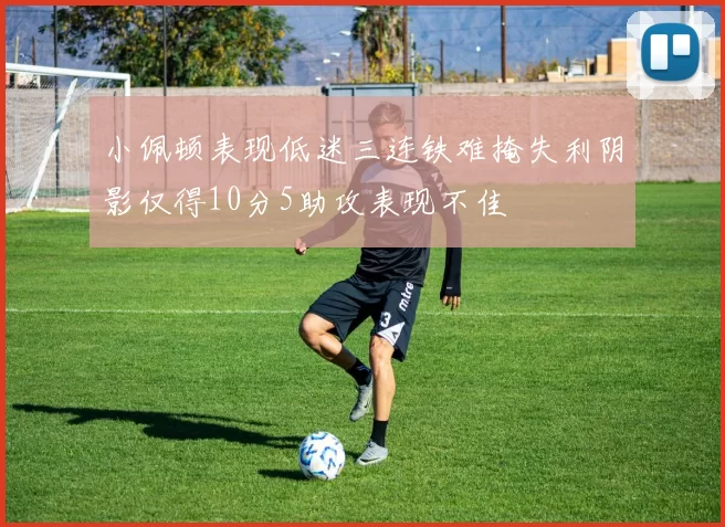 小佩顿表现低迷三连铁难掩失利阴影仅得10分5助攻表现不佳