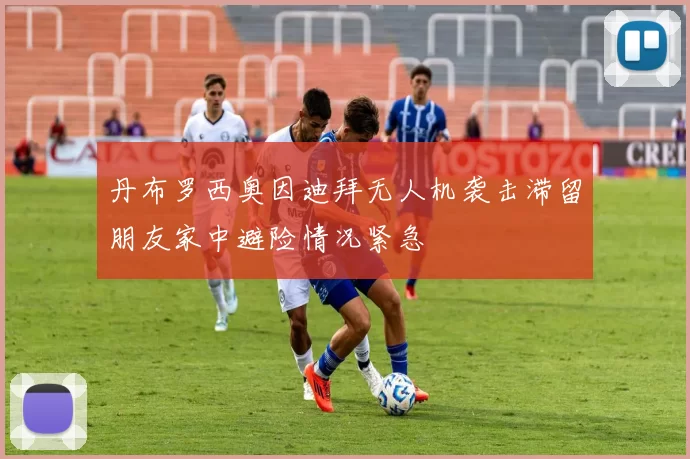 丹布罗西奥因迪拜无人机袭击滞留朋友家中避险情况紧急