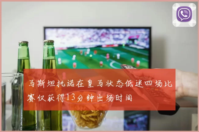 马斯坦托诺在皇马状态低迷四场比赛仅获得13分钟出场时间