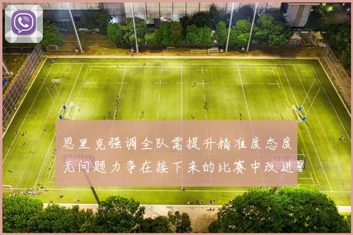 恩里克强调全队需提升精准度态度无问题力争在接下来的比赛中改进表现