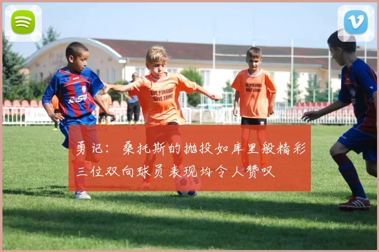 勇记：桑托斯的抛投如库里般精彩三位双向球员表现均令人赞叹