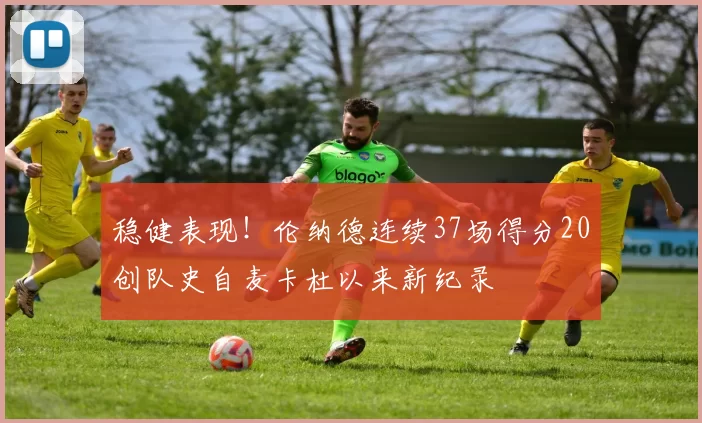 稳健表现！伦纳德连续37场得分20创队史自麦卡杜以来新纪录