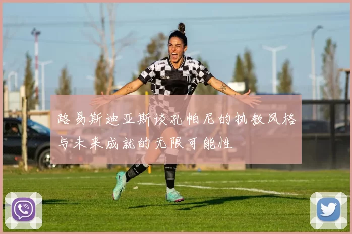 路易斯迪亚斯谈孔帕尼的执教风格与未来成就的无限可能性