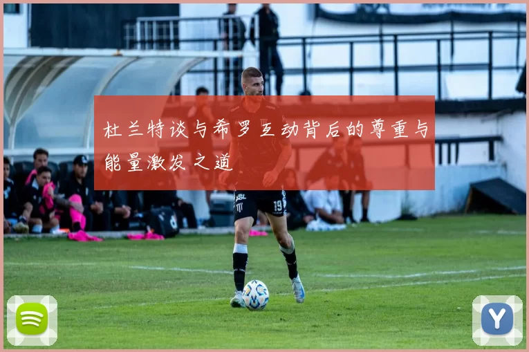 杜兰特谈与希罗互动背后的尊重与能量激发之道
