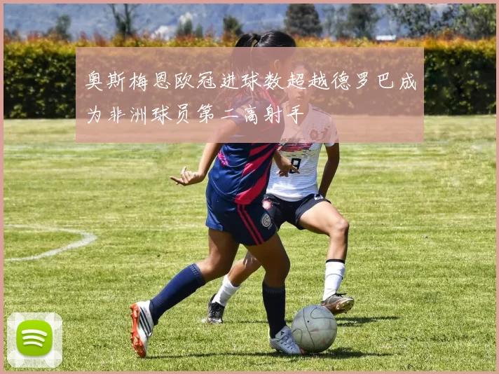奥斯梅恩欧冠进球数超越德罗巴成为非洲球员第二高射手
