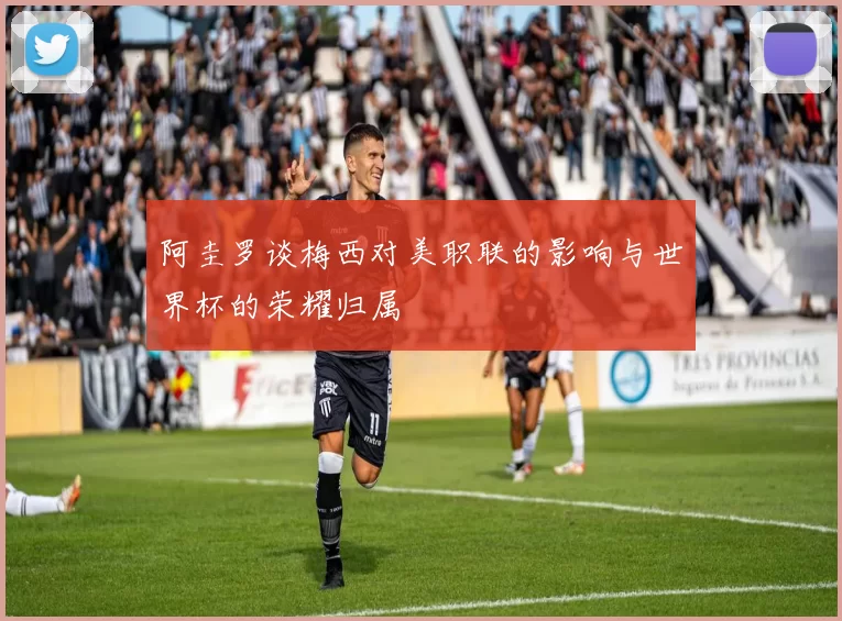 阿圭罗谈梅西对美职联的影响与世界杯的荣耀归属