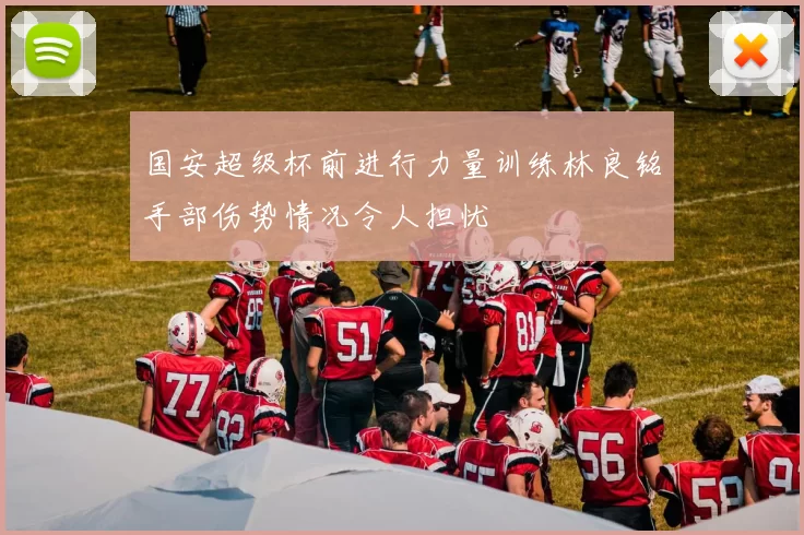国安超级杯前进行力量训练林良铭手部伤势情况令人担忧