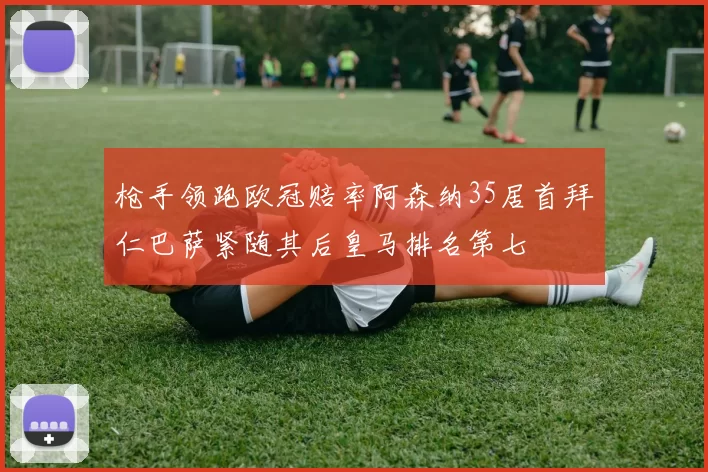 枪手领跑欧冠赔率阿森纳35居首拜仁巴萨紧随其后皇马排名第七