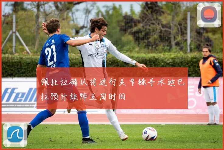 佩杜拉确认将进行关节镜手术迪巴拉预计缺阵五周时间
