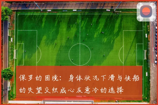 保罗的困境：身体状况下滑与快船的失望交织成心灰意冷的选择