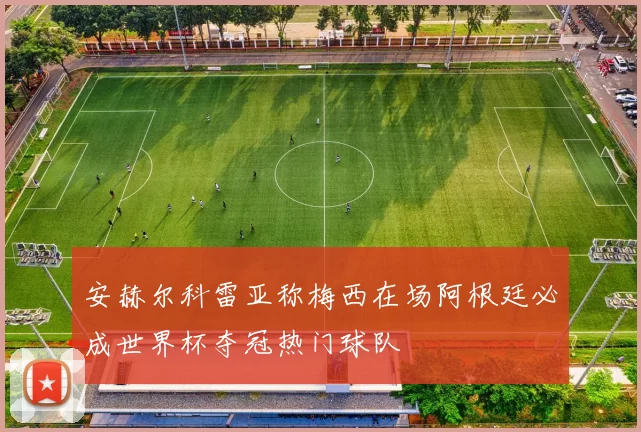安赫尔科雷亚称梅西在场阿根廷必成世界杯夺冠热门球队