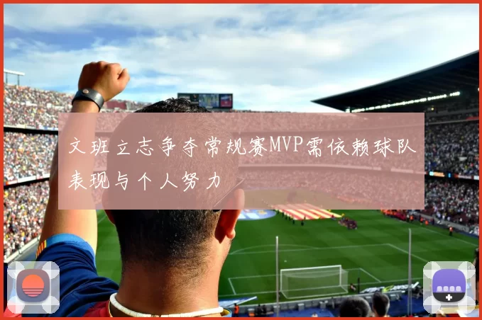 文班立志争夺常规赛MVP需依赖球队表现与个人努力