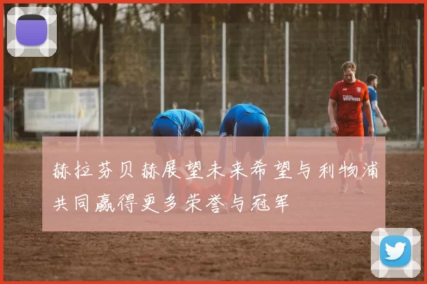 赫拉芬贝赫展望未来希望与利物浦共同赢得更多荣誉与冠军